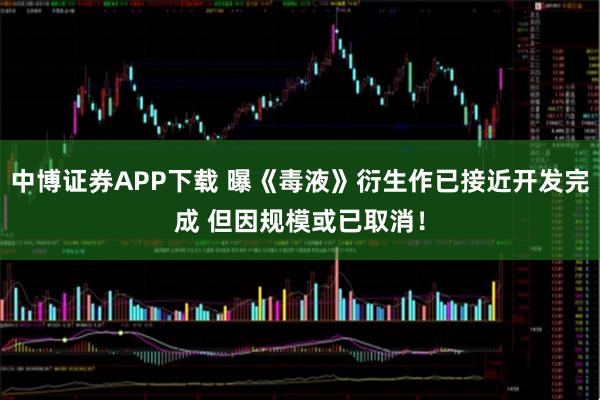 中博证券APP下载 曝《毒液》衍生作已接近开发完成 但因规模或已取消！