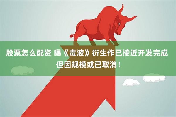 股票怎么配资 曝《毒液》衍生作已接近开发完成 但因规模或已取消！