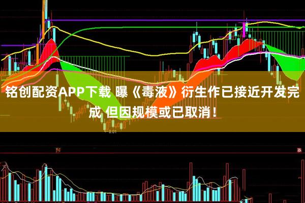 铭创配资APP下载 曝《毒液》衍生作已接近开发完成 但因规模或已取消！
