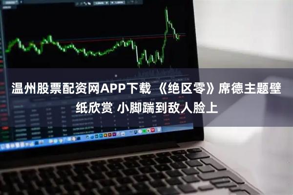 温州股票配资网APP下载 《绝区零》席德主题壁纸欣赏 小脚踹到敌人脸上
