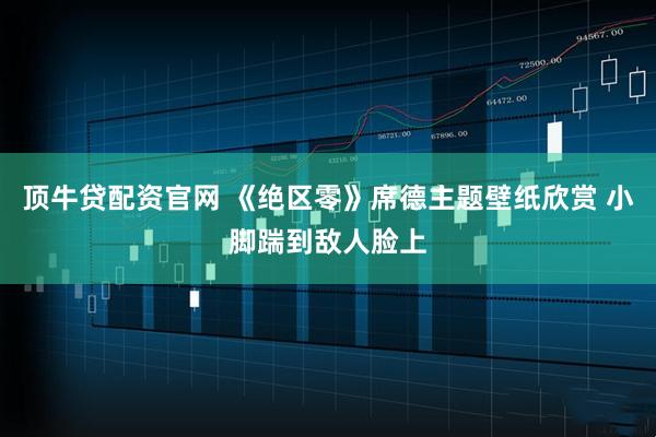 顶牛贷配资官网 《绝区零》席德主题壁纸欣赏 小脚踹到敌人脸上
