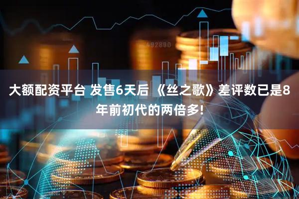 大额配资平台 发售6天后 《丝之歌》差评数已是8年前初代的两倍多!