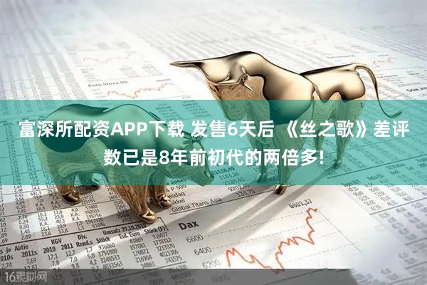 富深所配资APP下载 发售6天后 《丝之歌》差评数已是8年前初代的两倍多!