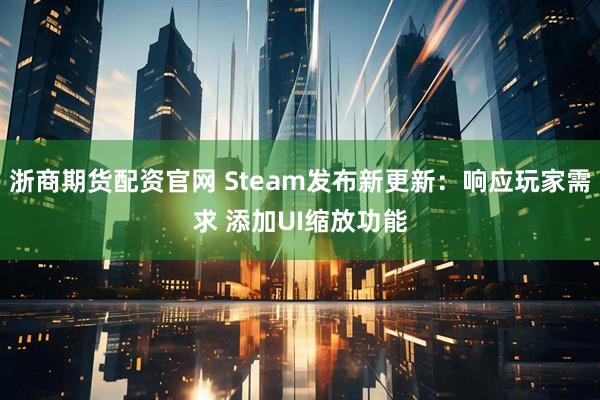 浙商期货配资官网 Steam发布新更新：响应玩家需求 添加UI缩放功能