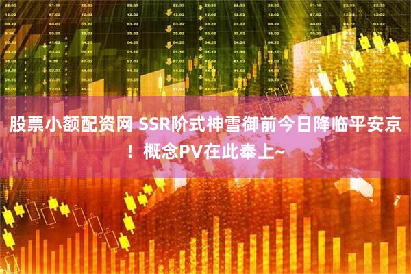 股票小额配资网 SSR阶式神雪御前今日降临平安京！概念PV在此奉上~