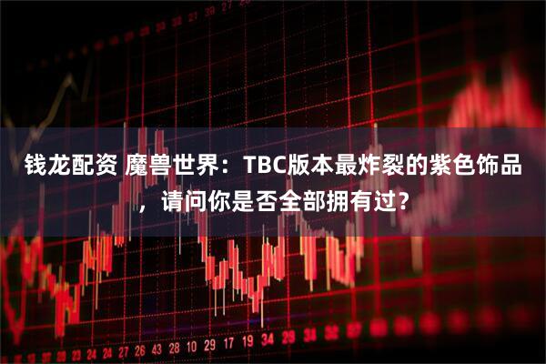 钱龙配资 魔兽世界：TBC版本最炸裂的紫色饰品，请问你是否全部拥有过？