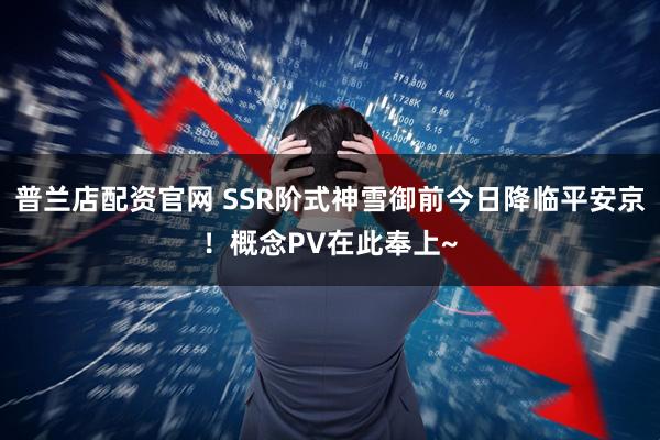 普兰店配资官网 SSR阶式神雪御前今日降临平安京！概念PV在此奉上~