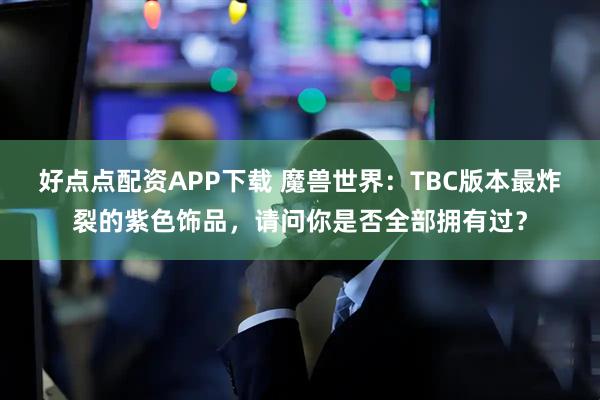 好点点配资APP下载 魔兽世界：TBC版本最炸裂的紫色饰品，请问你是否全部拥有过？