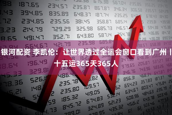 银河配资 李凯伦：让世界透过全运会窗口看到广州丨十五运365天365人