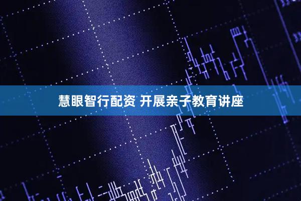 慧眼智行配资 开展亲子教育讲座