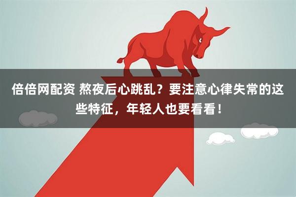 倍倍网配资 熬夜后心跳乱？要注意心律失常的这些特征，年轻人也要看看！