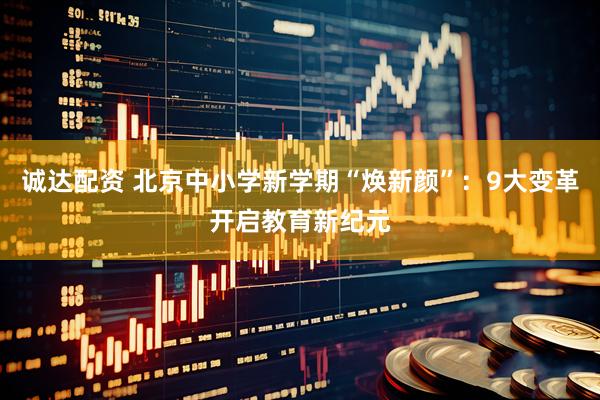 诚达配资 北京中小学新学期“焕新颜”：9大变革开启教育新纪元