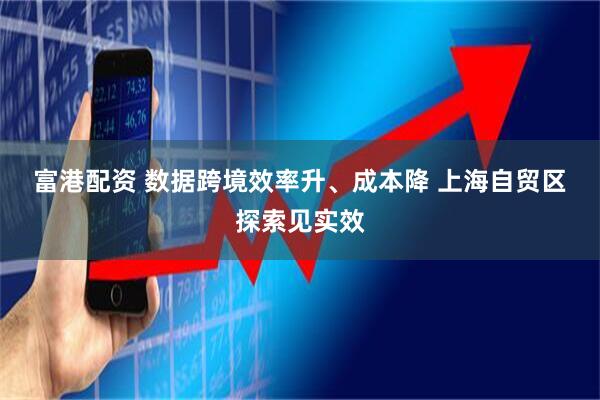 富港配资 数据跨境效率升、成本降&#32;上海自贸区探索见实效