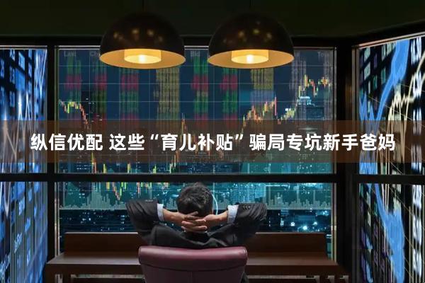 纵信优配 这些“育儿补贴”骗局专坑新手爸妈