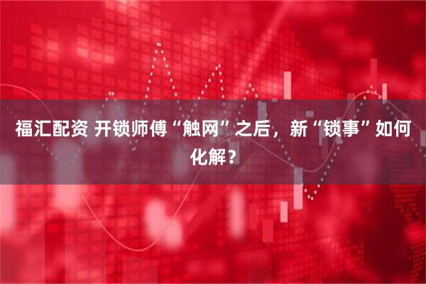 福汇配资 开锁师傅“触网”之后，新“锁事”如何化解？
