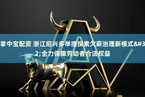 掌中宝配资 浙江绍兴多举措探索欠薪治理新模式&#32;全力保障劳动者合法权益