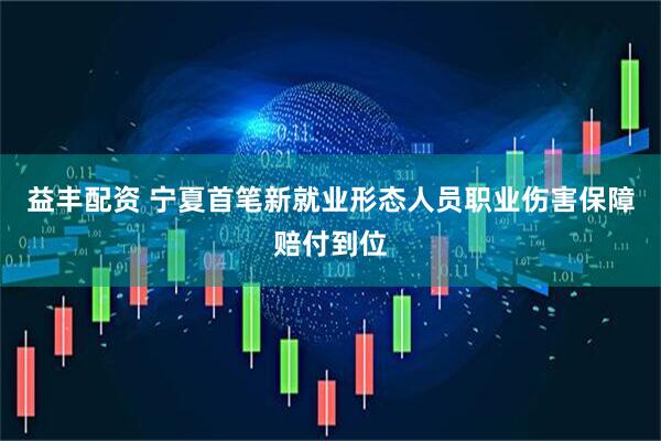益丰配资 宁夏首笔新就业形态人员职业伤害保障赔付到位