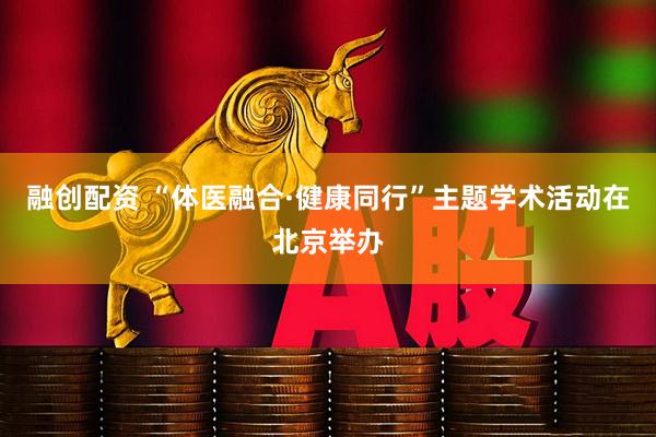 融创配资 “体医融合·健康同行”主题学术活动在北京举办