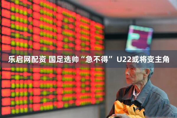 乐启网配资 国足选帅“急不得”&#32;U22或将变主角