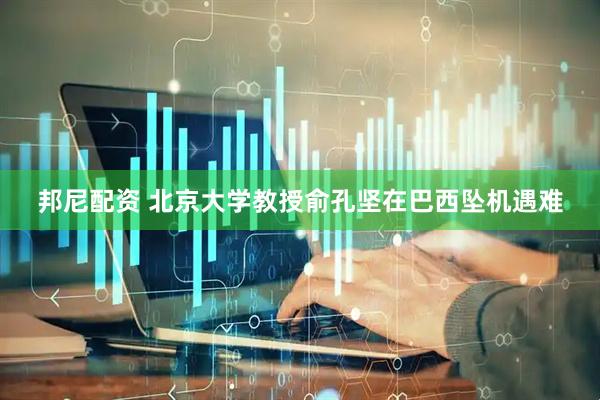 邦尼配资 北京大学教授俞孔坚在巴西坠机遇难