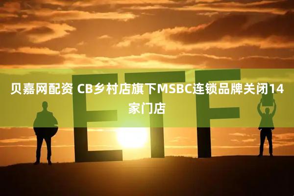 贝嘉网配资 CB乡村店旗下MSBC连锁品牌关闭14家门店