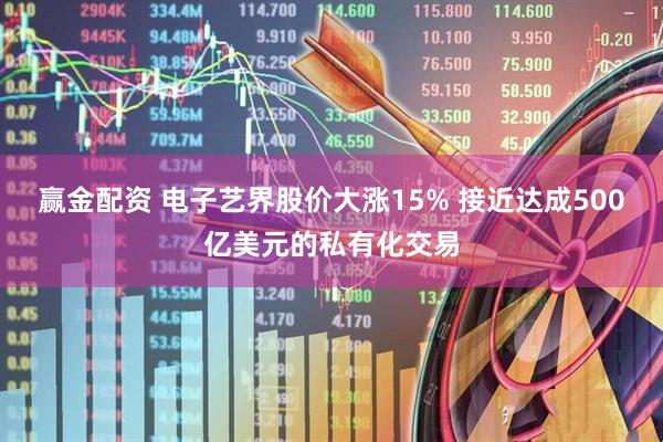 赢金配资 电子艺界股价大涨15% 接近达成500亿美元的私有化交易