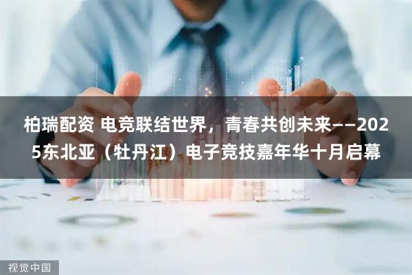 柏瑞配资 电竞联结世界，青春共创未来——2025东北亚（牡丹江）电子竞技嘉年华十月启幕