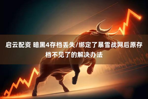 启云配资 暗黑4存档丢失/绑定了暴雪战网后原存档不见了的解决办法