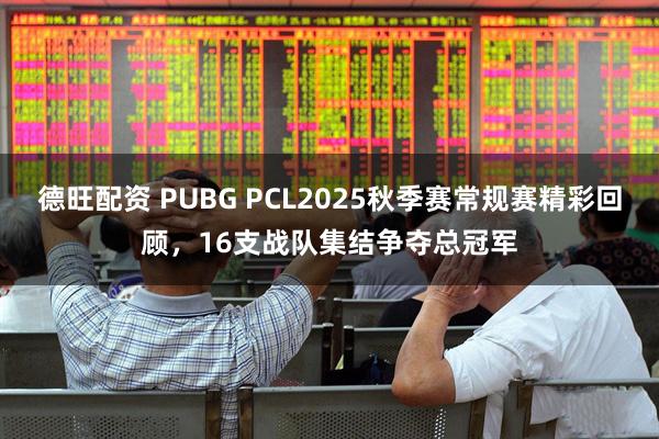 德旺配资 PUBG PCL2025秋季赛常规赛精彩回顾，16支战队集结争夺总冠军