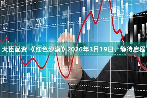天臣配资 《红色沙漠》2026年3月19日，静待启程