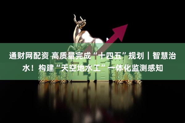 通财网配资 高质量完成“十四五”规划｜智慧治水！构建“天空地水工”一体化监测感知