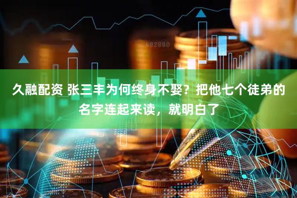 久融配资 张三丰为何终身不娶？把他七个徒弟的名字连起来读，就明白了