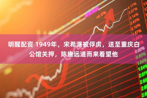 明醒配资 1949年，宋希濂被俘虏，送至重庆白公馆关押，陈赓远道而来看望他
