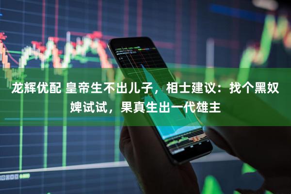龙辉优配 皇帝生不出儿子，相士建议：找个黑奴婢试试，果真生出一代雄主