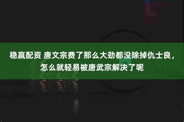 稳赢配资 唐文宗费了那么大劲都没除掉仇士良，怎么就轻易被唐武宗解决了呢