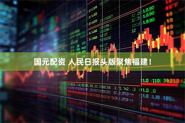 国元配资 人民日报头版聚焦福建！