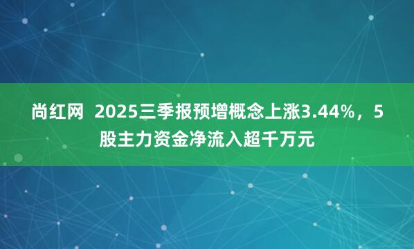 尚红网  2025三季报预增概念上涨3.44%，5股主力资金净流入超千万元